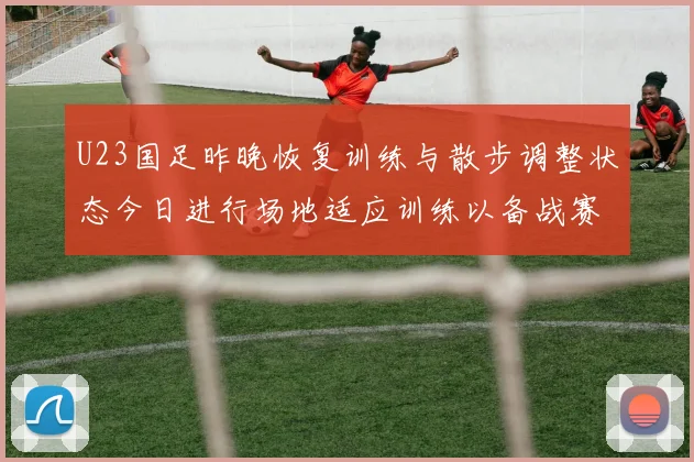 U23国足昨晚恢复训练与散步调整状态今日进行场地适应训练以备战赛事