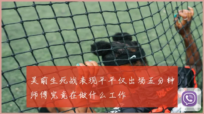 吴前生死战表现平平仅出场五分钟师傅究竟在做什么工作