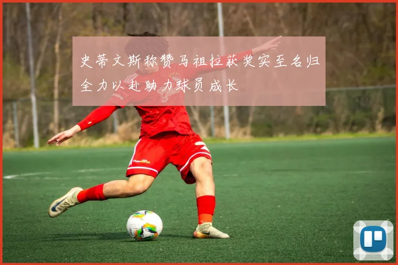 史蒂文斯称赞马祖拉获奖实至名归全力以赴助力球员成长