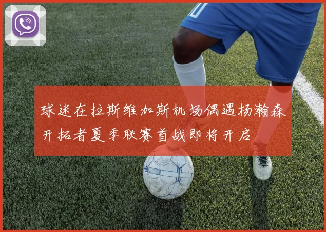 球迷在拉斯维加斯机场偶遇杨瀚森开拓者夏季联赛首战即将开启