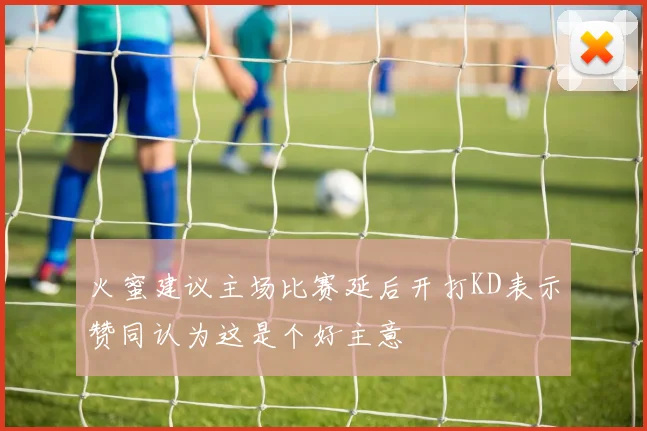 火蜜建议主场比赛延后开打KD表示赞同认为这是个好主意