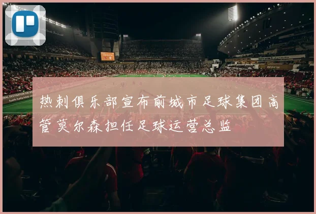 热刺俱乐部宣布前城市足球集团高管莫尔森担任足球运营总监