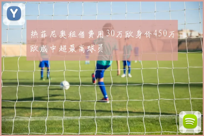 热菲尼奥租借费用30万欧身价450万欧成中超最高球员