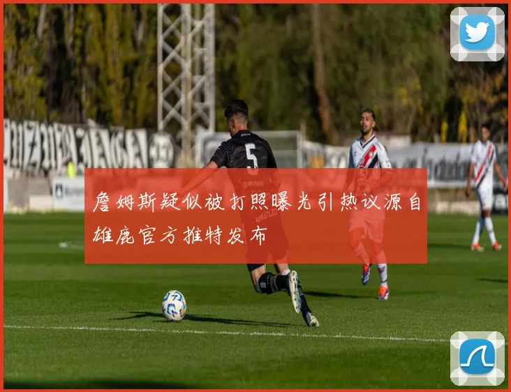 詹姆斯疑似被打照曝光引热议源自雄鹿官方推特发布
