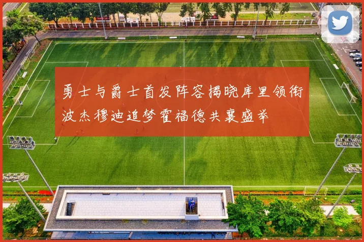 勇士与爵士首发阵容揭晓库里领衔波杰穆迪追梦霍福德共襄盛举