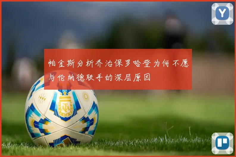 帕金斯分析乔治保罗哈登为何不愿与伦纳德联手的深层原因