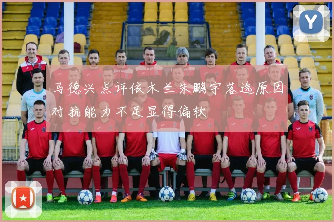 马德兴点评依木兰朱鹏宇落选原因对抗能力不足显得偏软