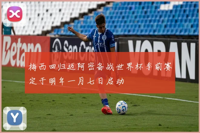 梅西回归迈阿密备战世界杯季前赛定于明年一月七日启动