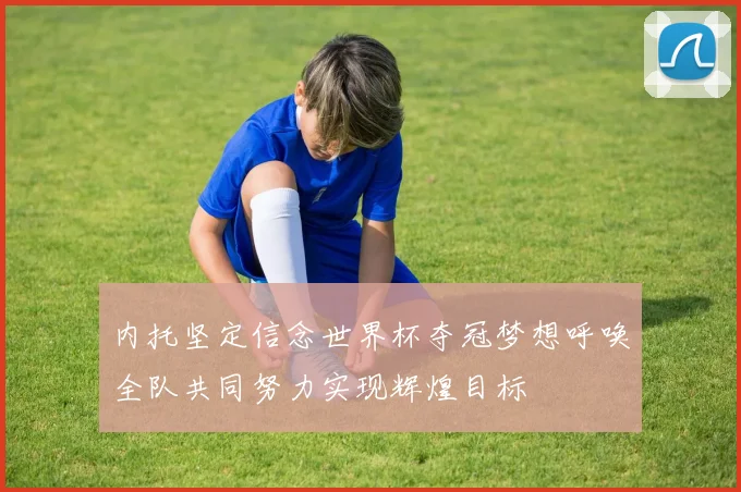 内托坚定信念世界杯夺冠梦想呼唤全队共同努力实现辉煌目标
