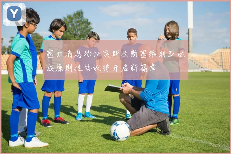 塞尔消息称拉莫斯收购塞维利亚达成原则性协议将开启新篇章