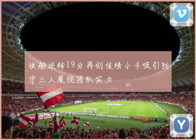 快船逆转19分再创佳绩小卡吸引防守三人展现团队实力